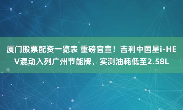 厦门股票配资一览表 重磅官宣！吉利中国星i-HEV混动入列广州节能牌，实测油耗低至2.58L