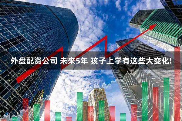 外盘配资公司 未来5年 孩子上学有这些大变化!