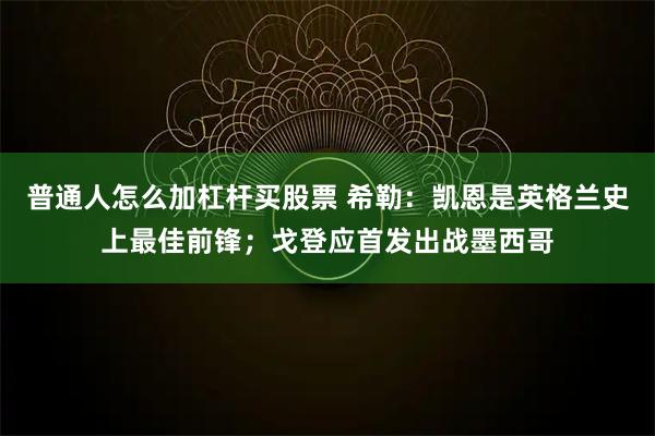 普通人怎么加杠杆买股票 希勒：凯恩是英格兰史上最佳前锋；戈登应首发出战墨西哥