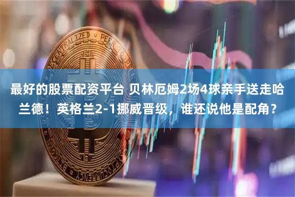最好的股票配资平台 贝林厄姆2场4球亲手送走哈兰德！英格兰2-1挪威晋级，谁还说他是配角？