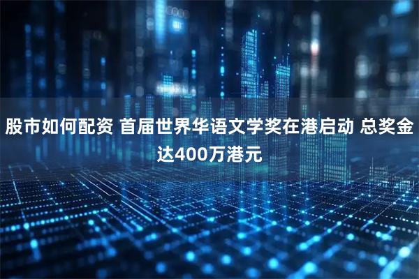 股市如何配资 首届世界华语文学奖在港启动 总奖金达400万港元