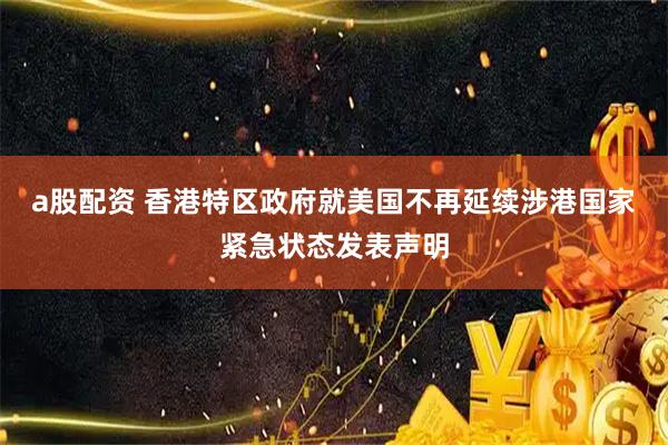 a股配资 香港特区政府就美国不再延续涉港国家紧急状态发表声明