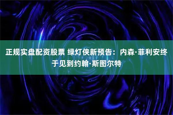 正规实盘配资股票 绿灯侠新预告：内森·菲利安终于见到约翰·斯图尔特